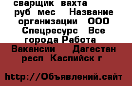 сварщик. вахта. 40 000 руб./мес. › Название организации ­ ООО Спецресурс - Все города Работа » Вакансии   . Дагестан респ.,Каспийск г.